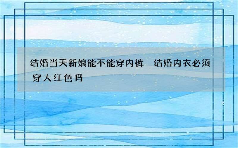 结婚当天新娘能不能穿内裤 结婚内衣必须穿大红色吗